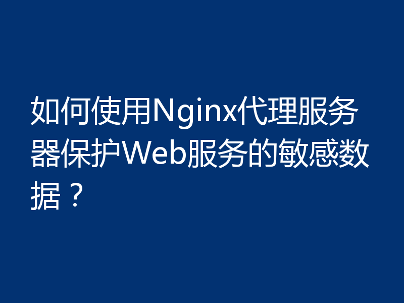 如何使用Nginx代理服务器保护Web服务的敏感数据？