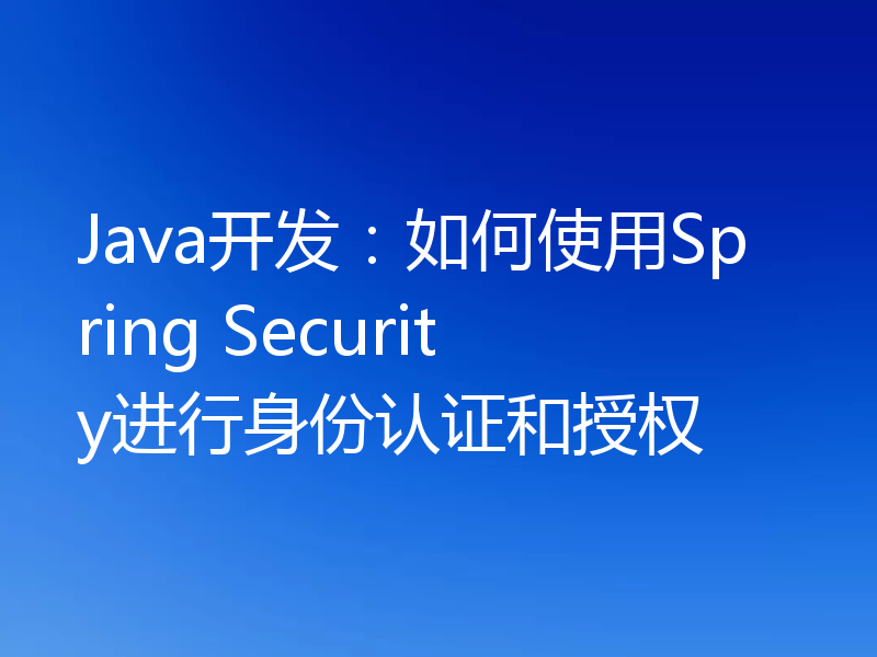 Java开发：如何使用Spring Security进行身份认证和授权