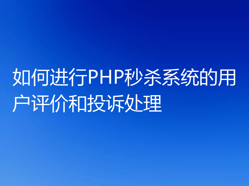 如何进行PHP秒杀系统的用户评价和投诉处理