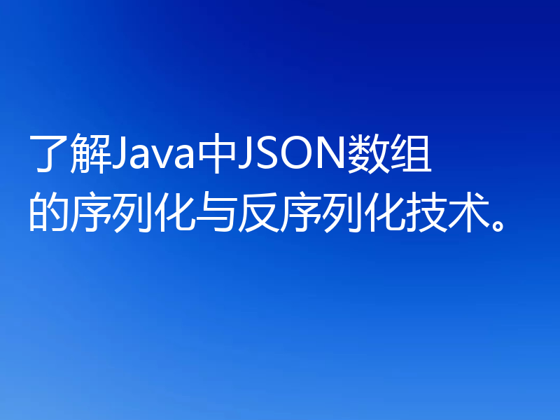 了解Java中JSON数组的序列化与反序列化技术。