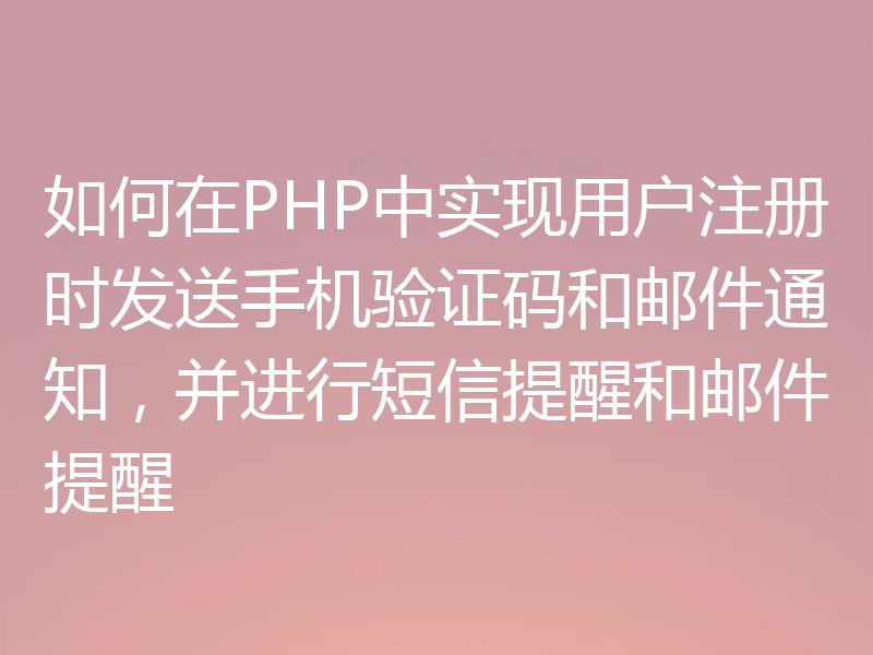 如何在PHP中实现用户注册时发送手机验证码和邮件通知，并进行短信提醒和邮件提醒
