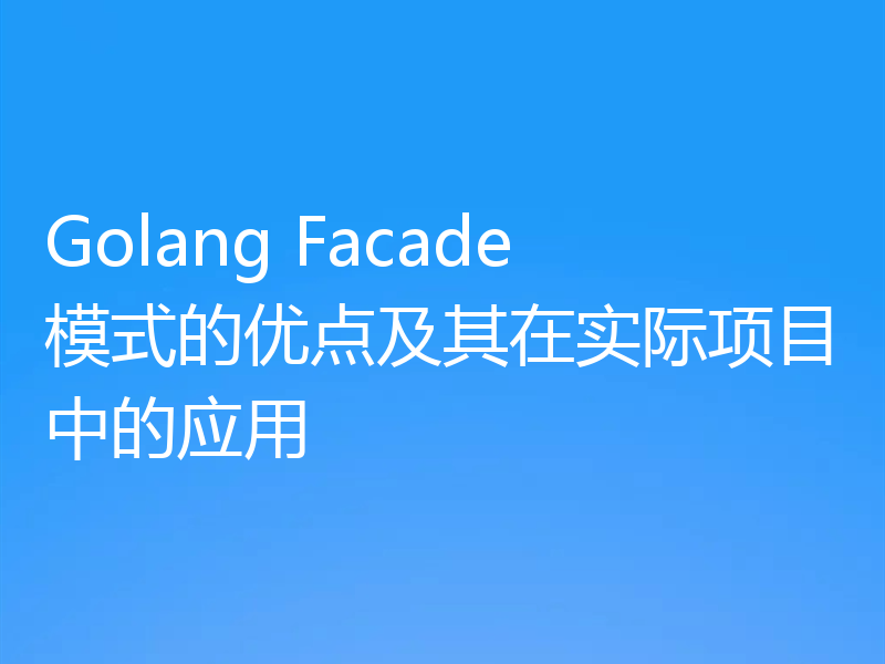 Golang Facade模式的优点及其在实际项目中的应用