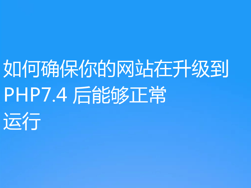 如何确保你的网站在升级到 PHP7.4 后能够正常运行