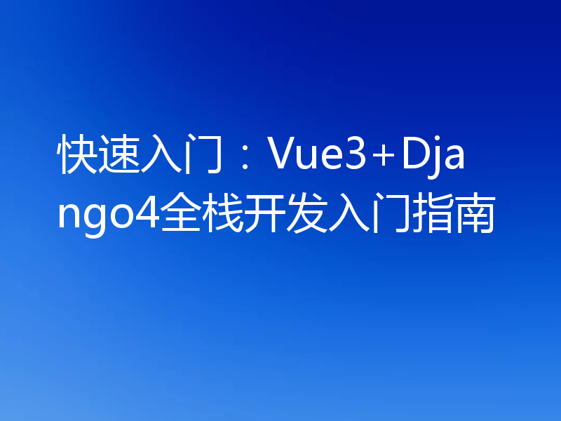 快速入门：Vue3+Django4全栈开发入门指南