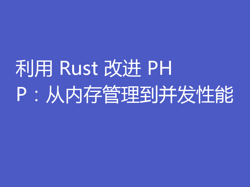 利用 Rust 改进 PHP：从内存管理到并发性能
