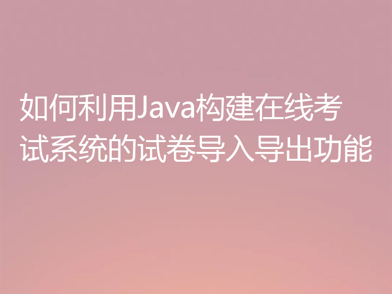 如何利用Java构建在线考试系统的试卷导入导出功能
