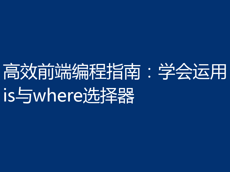 高效前端编程指南：学会运用is与where选择器