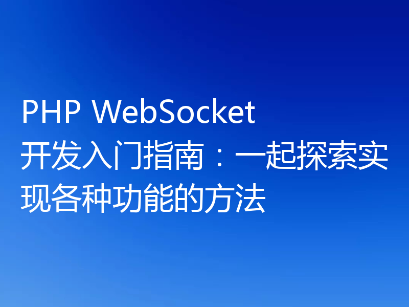 PHP WebSocket开发入门指南：一起探索实现各种功能的方法