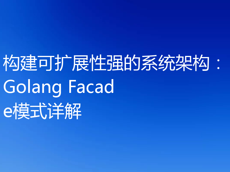 构建可扩展性强的系统架构：Golang Facade模式详解