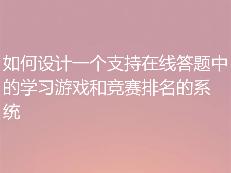 如何设计一个支持在线答题中的学习游戏和竞赛排名的系统