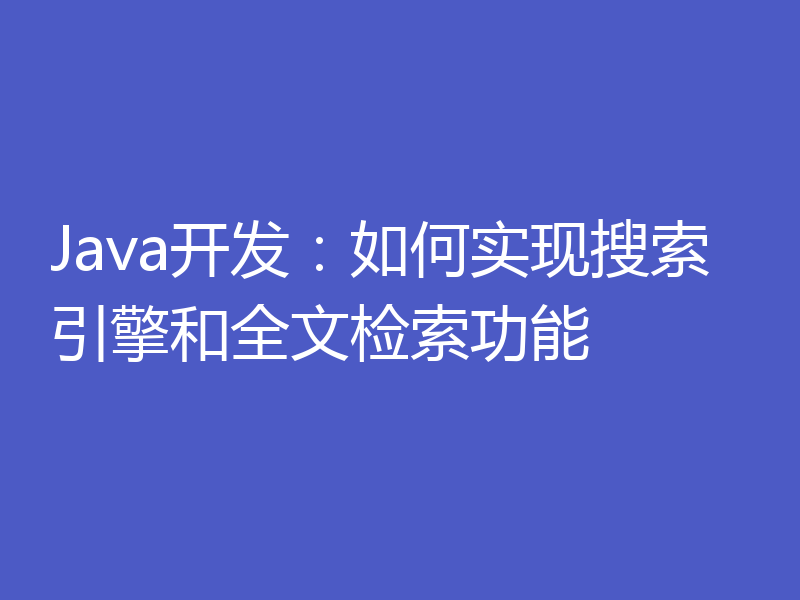 Java开发：如何实现搜索引擎和全文检索功能