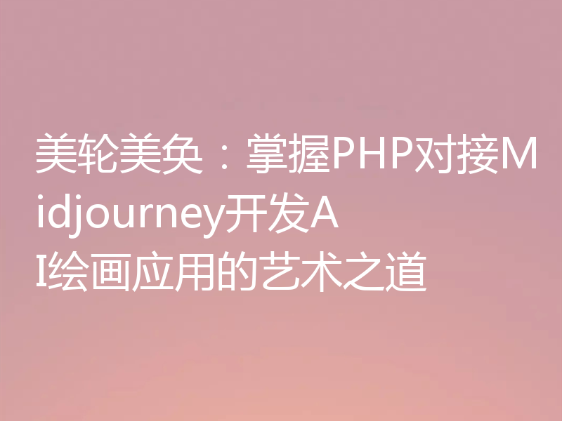 美轮美奂：掌握PHP对接Midjourney开发AI绘画应用的艺术之道