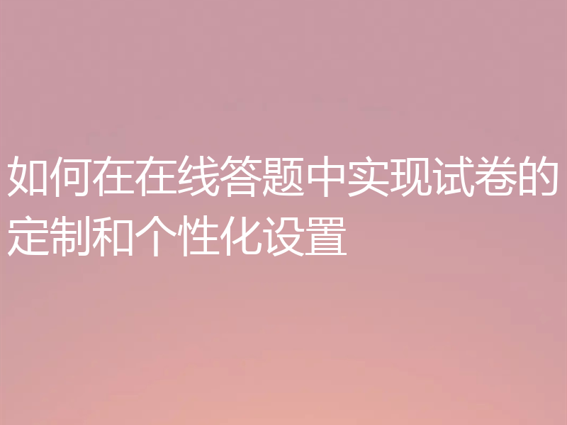 如何在在线答题中实现试卷的定制和个性化设置