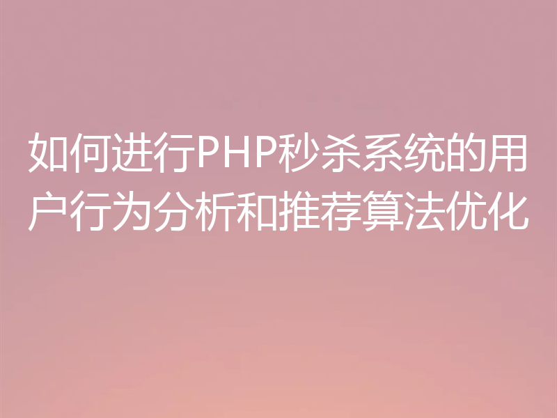 如何进行PHP秒杀系统的用户行为分析和推荐算法优化
