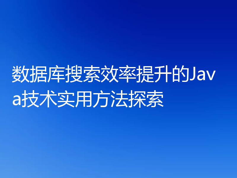 数据库搜索效率提升的Java技术实用方法探索