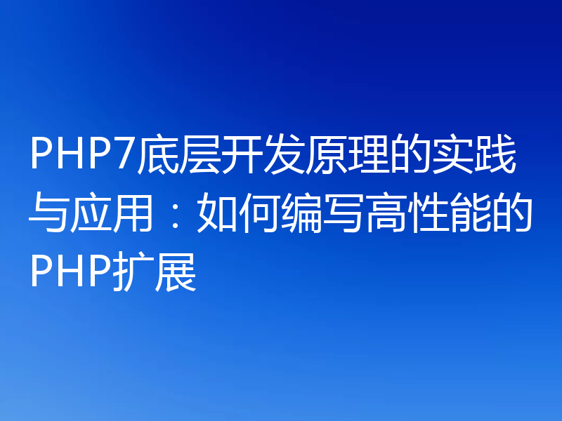 PHP7底层开发原理的实践与应用：如何编写高性能的PHP扩展