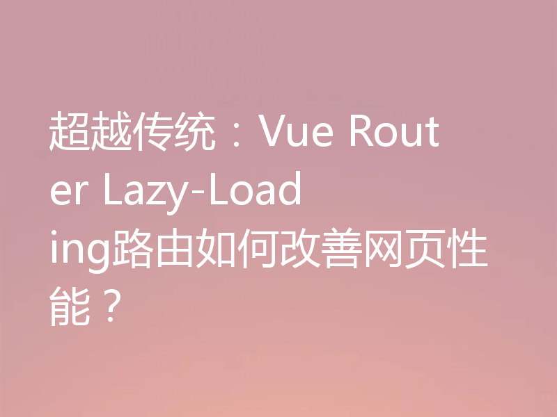 超越传统：Vue Router Lazy-Loading路由如何改善网页性能？