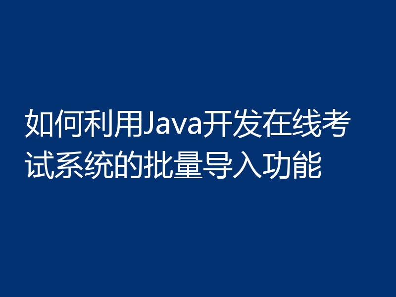 如何利用Java开发在线考试系统的批量导入功能