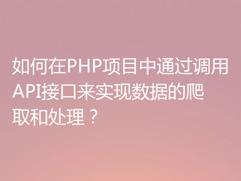 如何在PHP项目中通过调用API接口来实现数据的爬取和处理？