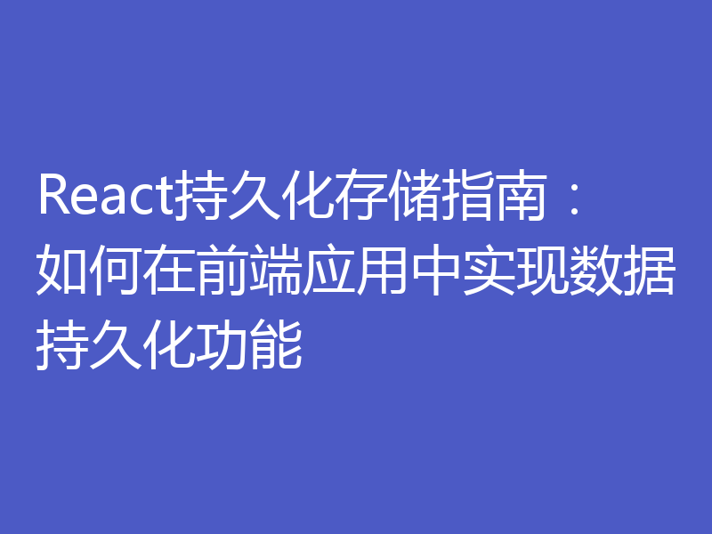 React持久化存储指南：如何在前端应用中实现数据持久化功能