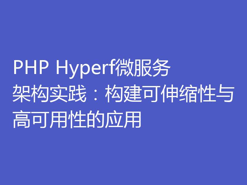 PHP Hyperf微服务架构实践：构建可伸缩性与高可用性的应用