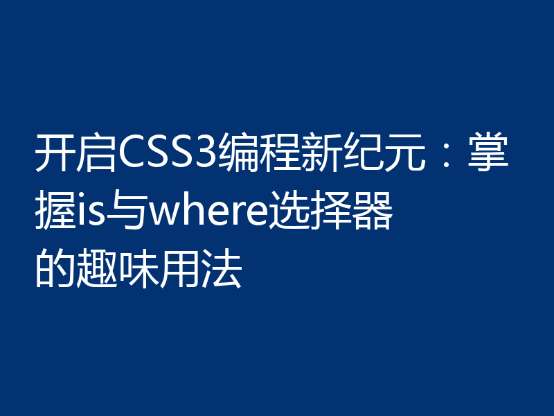 开启CSS3编程新纪元：掌握is与where选择器的趣味用法