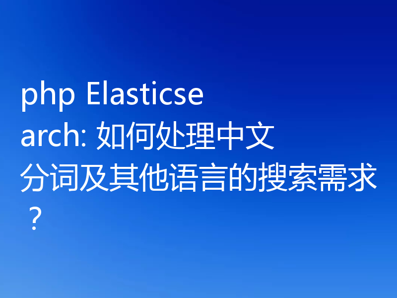 php Elasticsearch: 如何处理中文分词及其他语言的搜索需求？