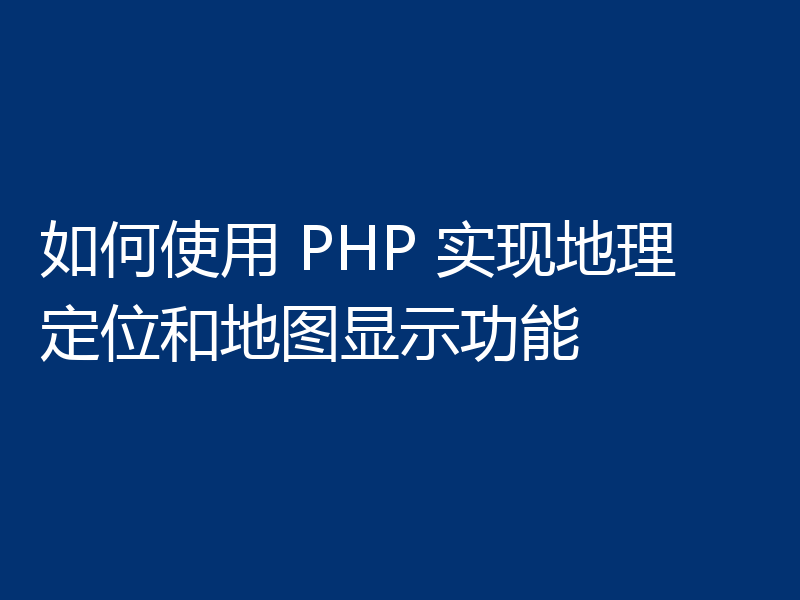 如何使用 PHP 实现地理定位和地图显示功能