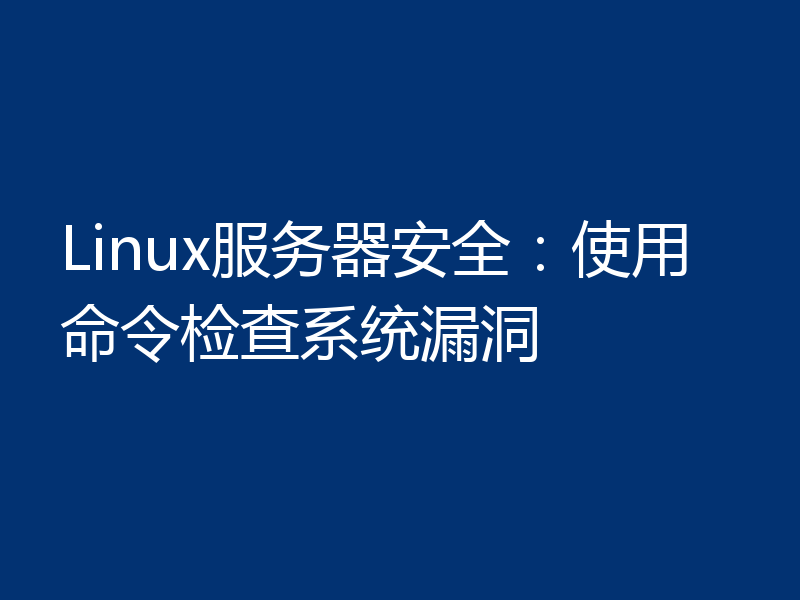 Linux服务器安全：使用命令检查系统漏洞