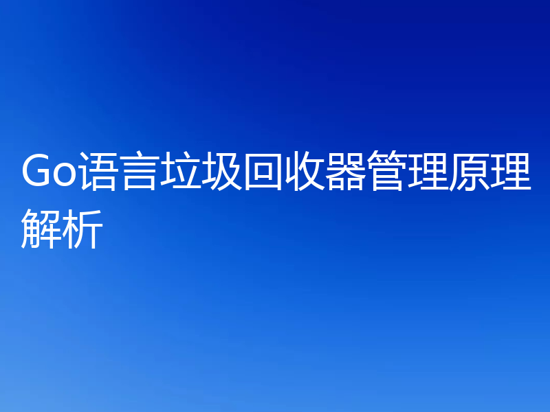 Go语言垃圾回收器管理原理解析