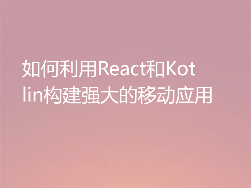 如何利用React和Kotlin构建强大的移动应用