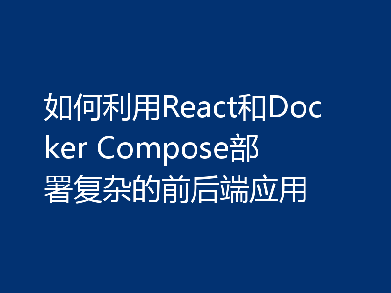 如何利用React和Docker Compose部署复杂的前后端应用