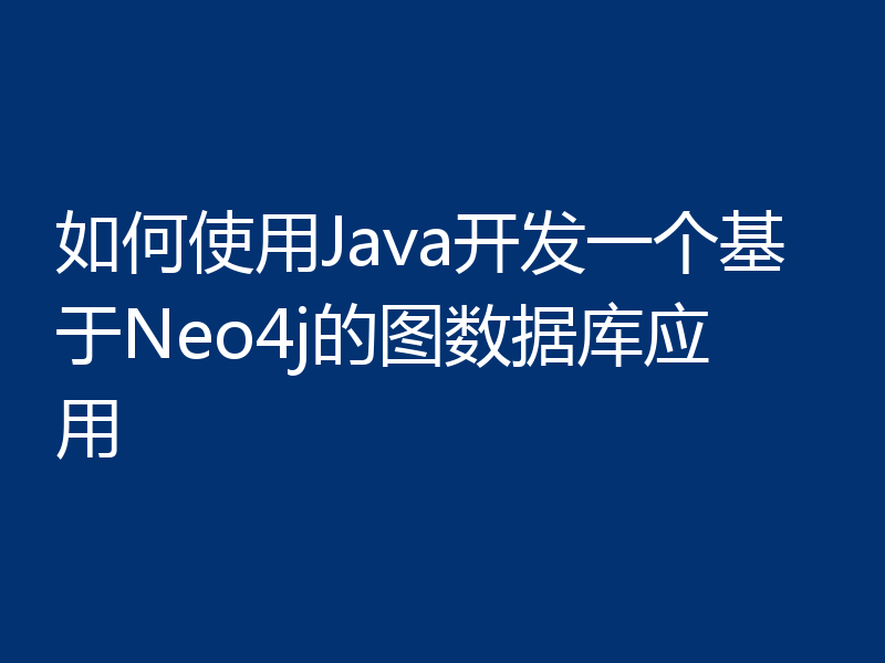如何使用Java开发一个基于Neo4j的图数据库应用