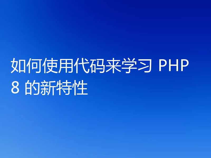 如何使用代码来学习 PHP8 的新特性