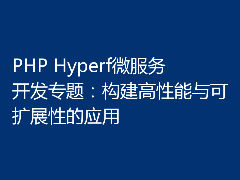 PHP Hyperf微服务开发专题：构建高性能与可扩展性的应用