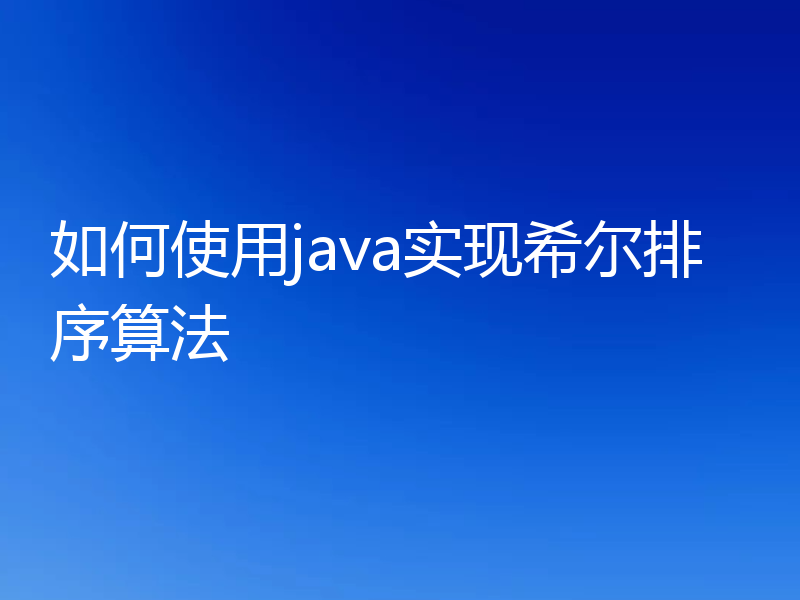 如何使用java实现希尔排序算法