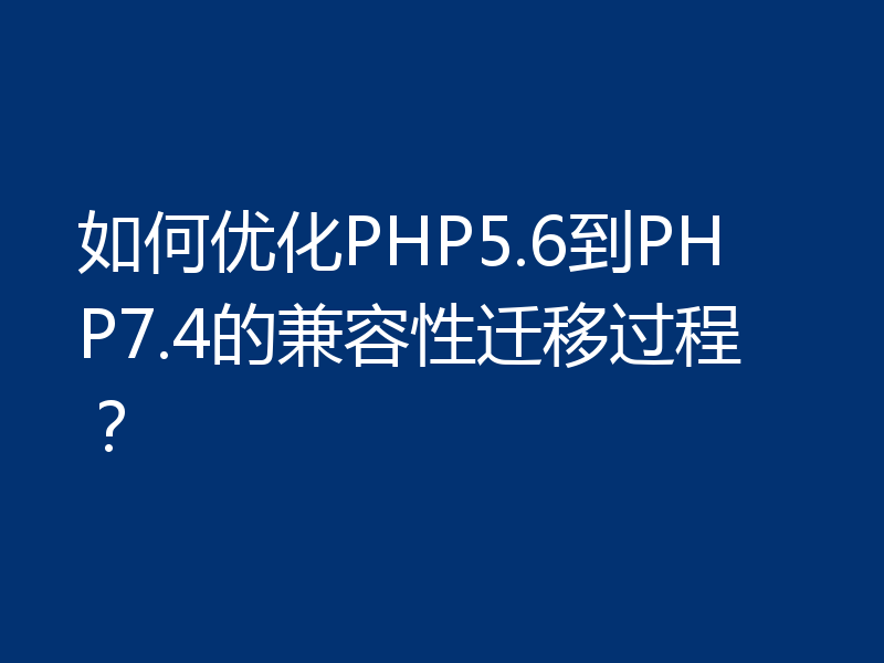 如何优化PHP5.6到PHP7.4的兼容性迁移过程？