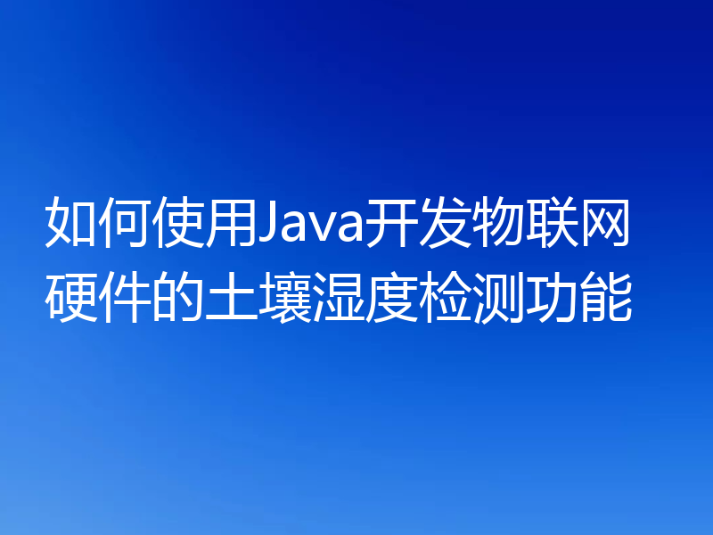如何使用Java开发物联网硬件的土壤湿度检测功能