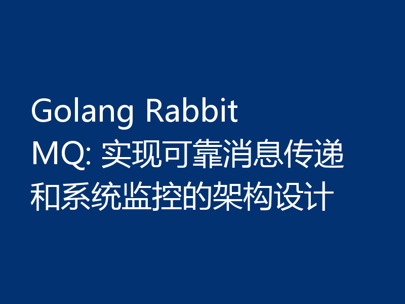 Golang RabbitMQ: 实现可靠消息传递和系统监控的架构设计