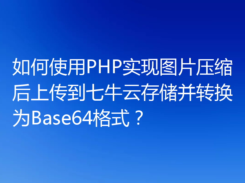 如何使用PHP实现图片压缩后上传到七牛云存储并转换为Base64格式？