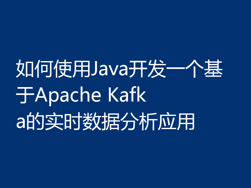 如何使用Java开发一个基于Apache Kafka的实时数据分析应用