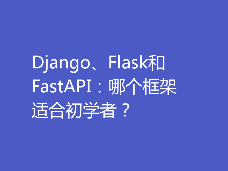 Django、Flask和FastAPI：哪个框架适合初学者？