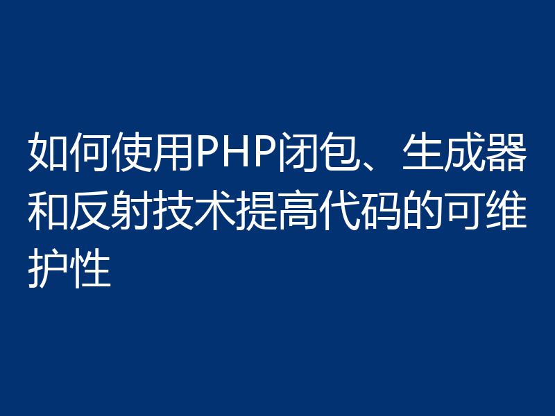 如何使用PHP闭包、生成器和反射技术提高代码的可维护性