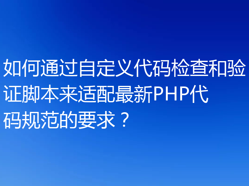如何通过自定义代码检查和验证脚本来适配最新PHP代码规范的要求？