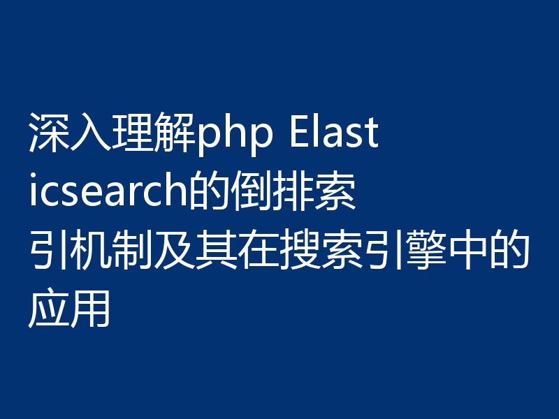 深入理解php Elasticsearch的倒排索引机制及其在搜索引擎中的应用