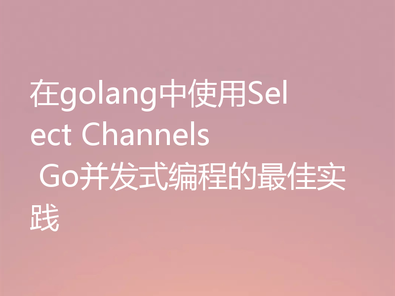 在golang中使用Select Channels Go并发式编程的最佳实践