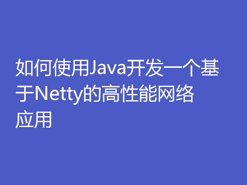 如何使用Java开发一个基于Netty的高性能网络应用