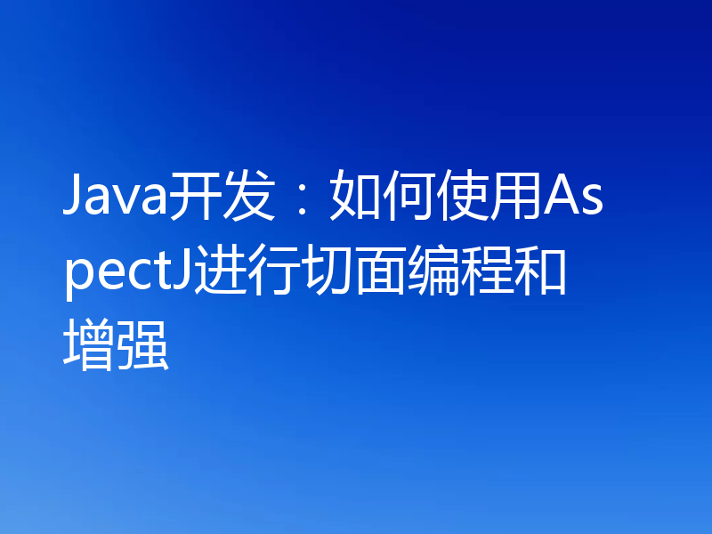 Java开发：如何使用AspectJ进行切面编程和增强