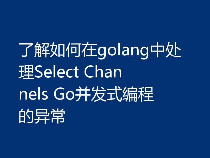 了解如何在golang中处理Select Channels Go并发式编程的异常