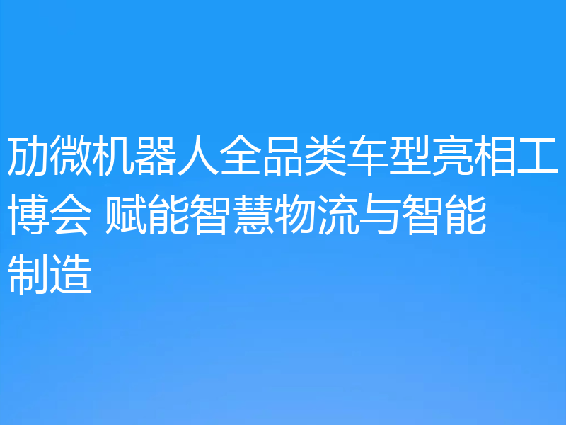 劢微机器人全品类车型亮相工博会 赋能智慧物流与智能制造